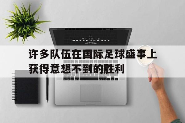 许多队伍在国际足球盛事上获得意想不到的胜利