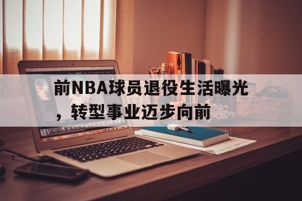 前NBA球员退役生活曝光，转型事业迈步向前