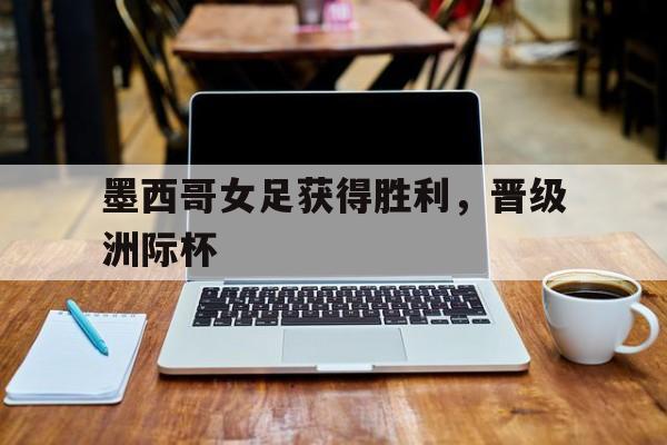 墨西哥女足获得胜利，晋级洲际杯
