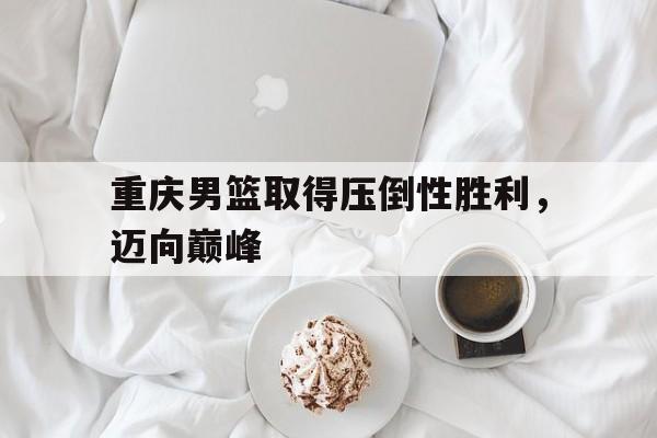 重庆男篮取得压倒性胜利，迈向巅峰