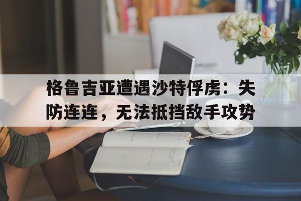 格鲁吉亚遭遇沙特俘虏：失防连连，无法抵挡敌手攻势