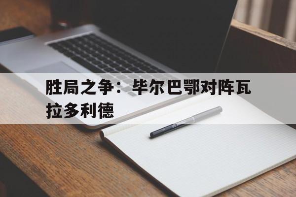 胜局之争：毕尔巴鄂对阵瓦拉多利德